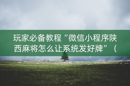 玩家必备教程“微信小程序陕西麻将怎么让系统发好牌”（骗局大揭秘)