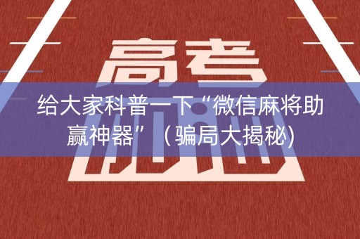 给大家科普一下“微信麻将助赢神器”（骗局大揭秘)