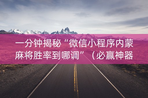 一分钟揭秘“微信小程序内蒙麻将胜率到哪调”（必赢神器免费安装)