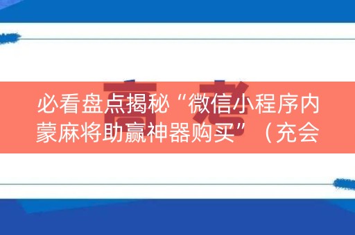 必看盘点揭秘“微信小程序内蒙麻将助赢神器购买”（充会员胜率高)