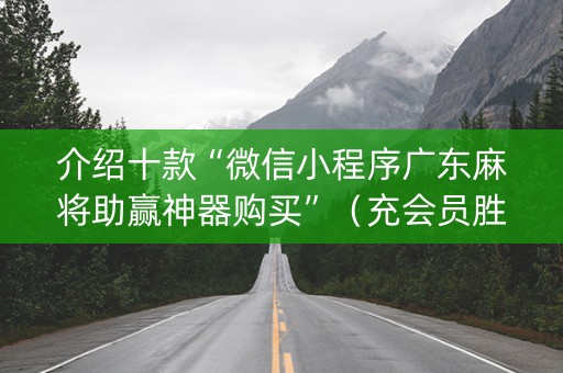 介绍十款“微信小程序广东麻将助赢神器购买”（充会员胜率高)