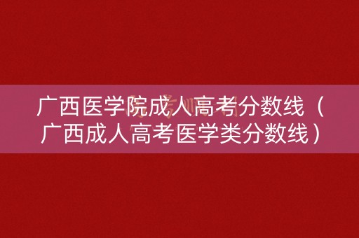 广西医学院成人高考分数线（广西成人高考医学类分数线）