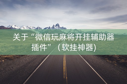 关于“微信玩麻将开挂辅助器插件”（软挂神器)