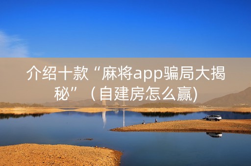 介绍十款“麻将app骗局大揭秘”（自建房怎么赢)