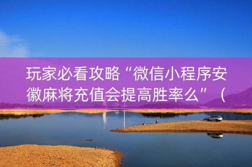 玩家必看攻略“微信小程序安徽麻将充值会提高胜率么”（有什么诀窍)