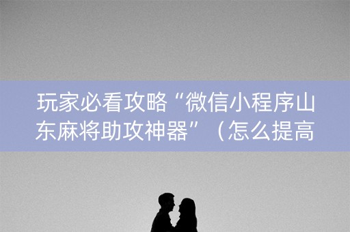 玩家必看攻略“微信小程序山东麻将助攻神器”（怎么提高胜率)