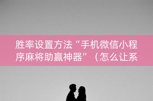 胜率设置方法“手机微信小程序麻将助赢神器”（怎么让系统给你发好牌)
