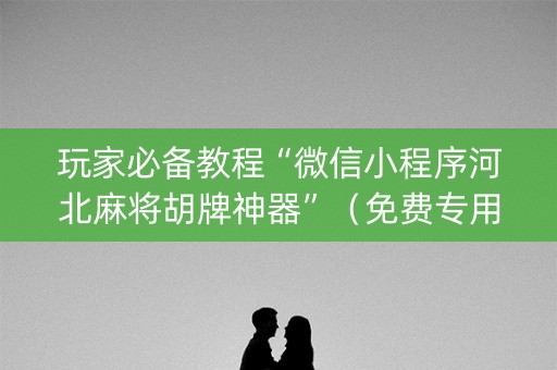玩家必备教程“微信小程序河北麻将胡牌神器”（免费专用神器)