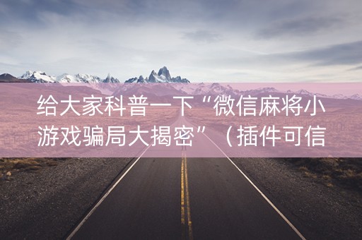 给大家科普一下“微信麻将小游戏骗局大揭密”（插件可信吗)