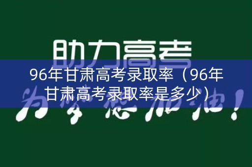 96年甘肃高考录取率（96年甘肃高考录取率是多少）