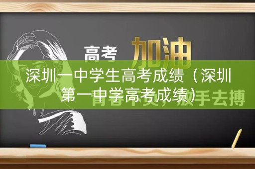 深圳一中学生高考成绩（深圳第一中学高考成绩）