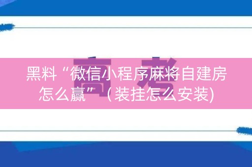 黑料“微信小程序麻将自建房怎么赢”（装挂怎么安装)