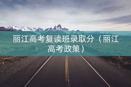 丽江高考复读班录取分（丽江高考政策）