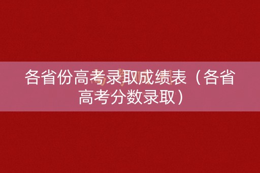 各省份高考录取成绩表（各省高考分数录取）