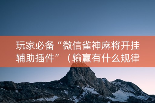 玩家必备“微信雀神麻将开挂辅助插件”（输赢有什么规律)