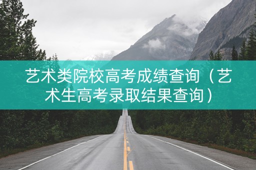 艺术类院校高考成绩查询（艺术生高考录取结果查询）