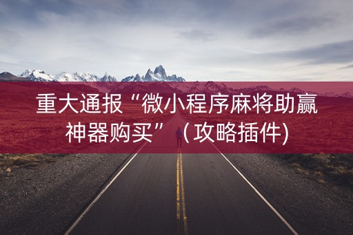 重大通报“微小程序麻将助赢神器购买”（攻略插件)