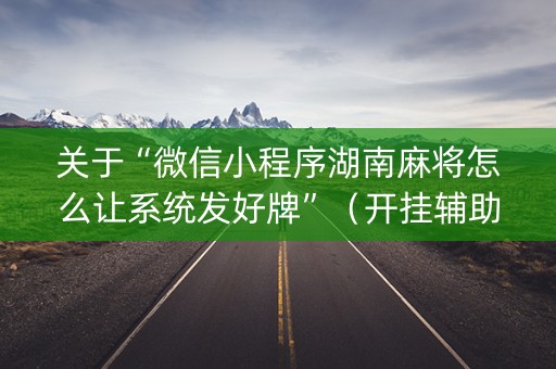 关于“微信小程序湖南麻将怎么让系统发好牌”（开挂辅助器插件)