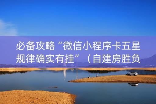 必备攻略“微信小程序卡五星规律确实有挂”（自建房胜负规律)