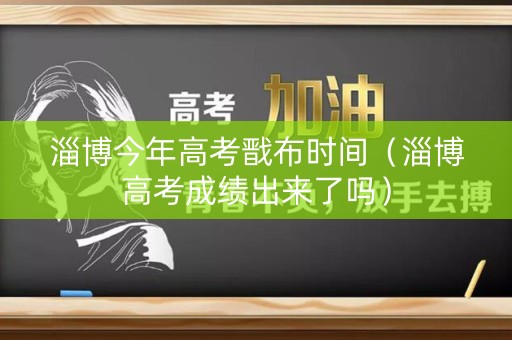 淄博今年高考戬布时间（淄博高考成绩出来了吗）