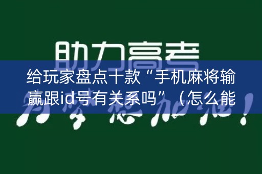 给玩家盘点十款“手机麻将输赢跟id号有关系吗”（怎么能让牌好一点)