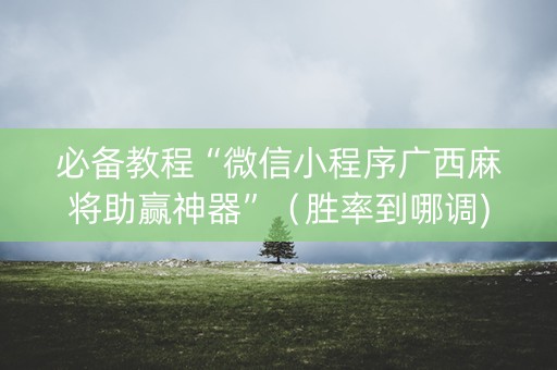 必备教程“微信小程序广西麻将助赢神器”（胜率到哪调)