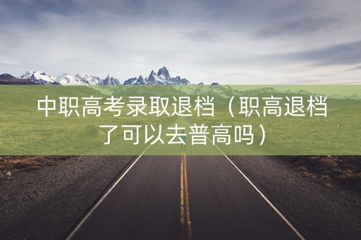 中职高考录取退档（职高退档了可以去普高吗）