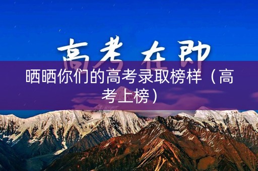 晒晒你们的高考录取榜样（高考上榜）