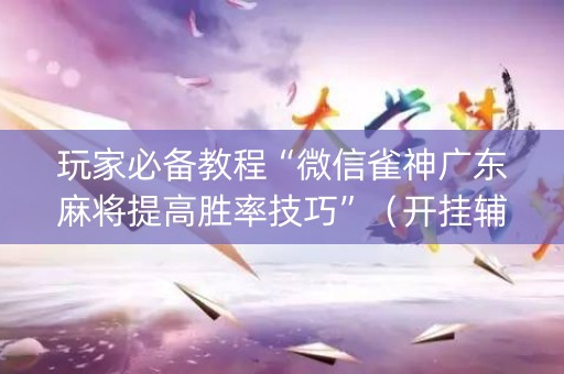 玩家必备教程“微信雀神广东麻将提高胜率技巧”（开挂辅助脚本)