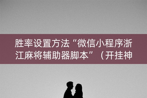 胜率设置方法“微信小程序浙江麻将辅助器脚本”（开挂神器下载)