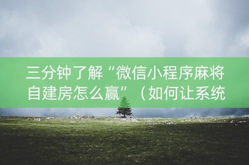 三分钟了解“微信小程序麻将自建房怎么赢”（如何让系统发好牌)