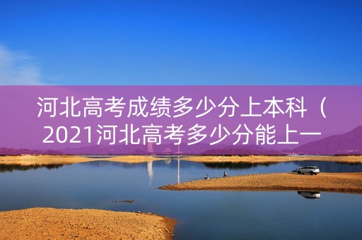 河北高考成绩多少分上本科（2021河北高考多少分能上一本）