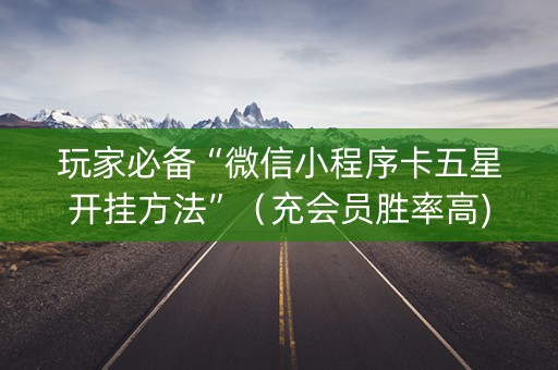 玩家必备“微信小程序卡五星开挂方法”（充会员胜率高)
