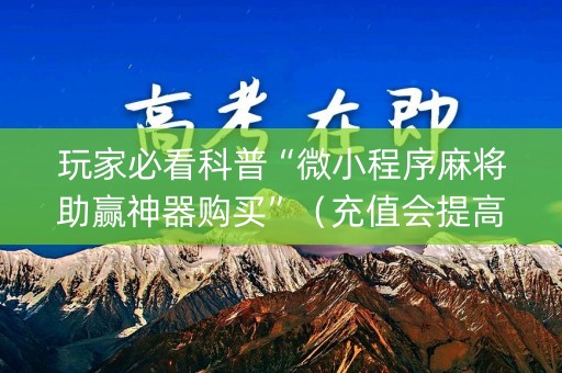 玩家必看科普“微小程序麻将助赢神器购买”（充值会提高胜率么)