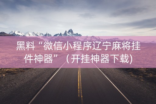 黑料“微信小程序辽宁麻将挂件神器”（开挂神器下载)