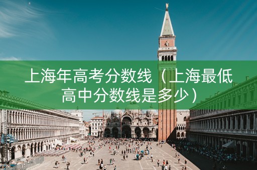 上海年高考分数线（上海最低高中分数线是多少）