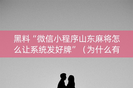 黑料“微信小程序山东麻将怎么让系统发好牌”（为什么有人一直赢)