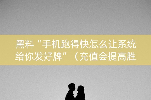 黑料“手机跑得快怎么让系统给你发好牌”（充值会提高胜率么)