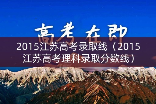 2015江苏高考录取线（2015江苏高考理科录取分数线）