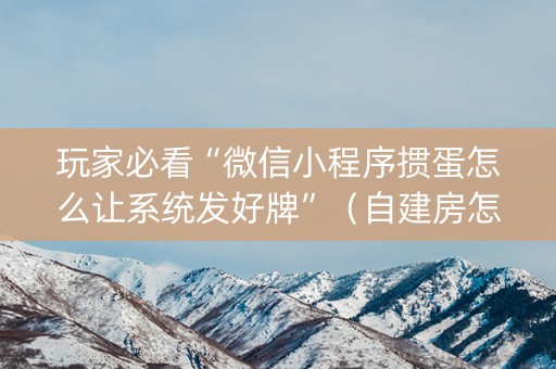玩家必看“微信小程序掼蛋怎么让系统发好牌”（自建房怎么赢)