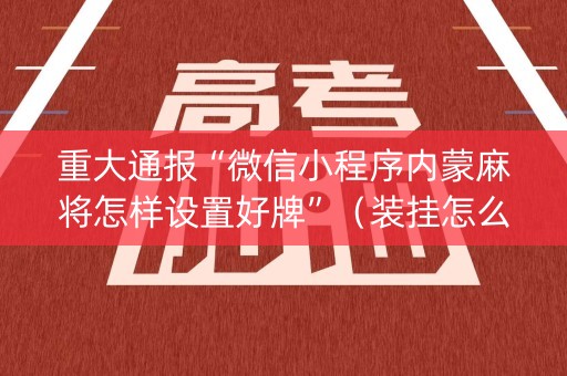 重大通报“微信小程序内蒙麻将怎样设置好牌”（装挂怎么安装)
