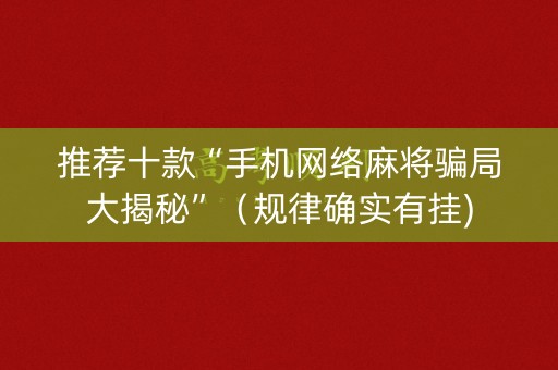 推荐十款“手机网络麻将骗局大揭秘”（规律确实有挂)
