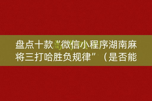 盘点十款“微信小程序湖南麻将三打哈胜负规律”（是否能开挂)
