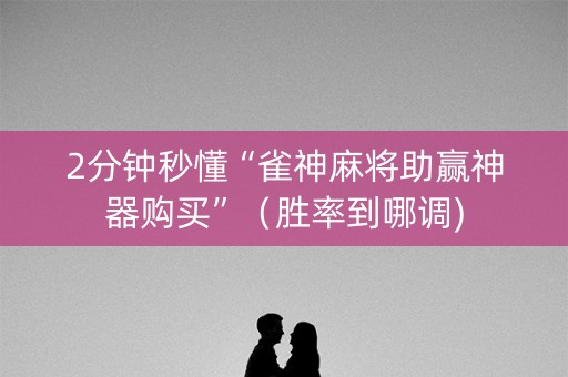 2分钟秒懂“雀神麻将助赢神器购买”（胜率到哪调)