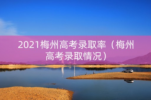 2021梅州高考录取率（梅州高考录取情况）