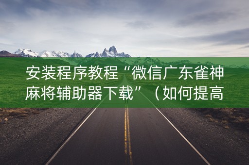 安装程序教程“微信广东雀神麻将辅助器下载”（如何提高胜率)