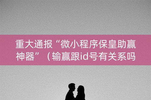 重大通报“微小程序保皇助赢神器”（输赢跟id号有关系吗)