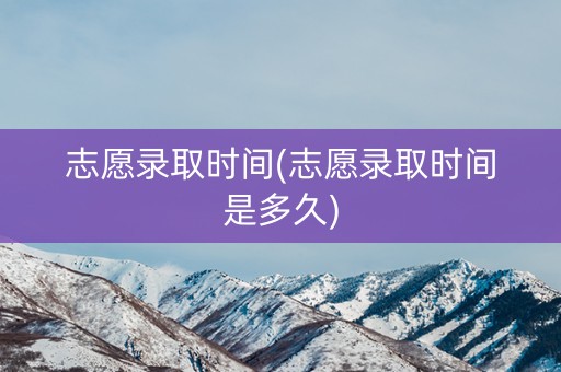 志愿录取时间(志愿录取时间是多久)