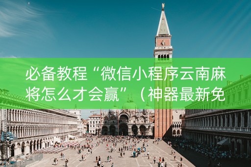 必备教程“微信小程序云南麻将怎么才会赢”（神器最新免费)