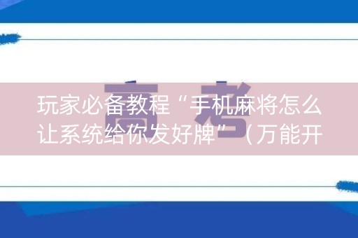 玩家必备教程“手机麻将怎么让系统给你发好牌”（万能开挂器)